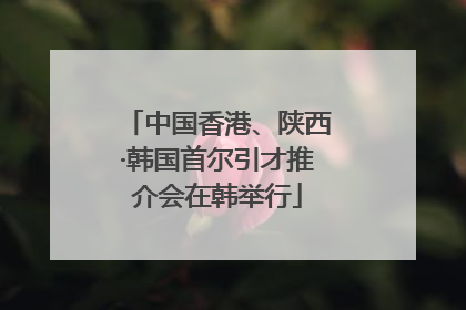 中国香港、陕西·韩国首尔引才推介会在韩举行