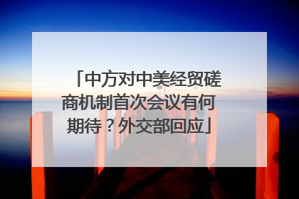 中方对中美经贸磋商机制首次会议有何期待？外交部回应