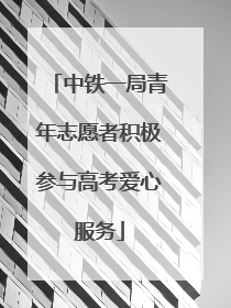 中铁一局青年志愿者积极参与高考爱心服务