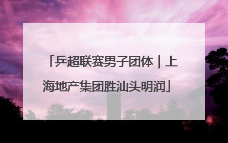 乒超联赛男子团体｜上海地产集团胜汕头明润