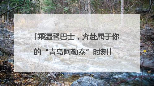 乘温馨巴士，奔赴属于你的“青岛阿勒泰”时刻