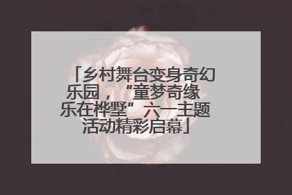 乡村舞台变身奇幻乐园，“童梦奇缘 乐在桦墅”六一主题活动精彩启幕