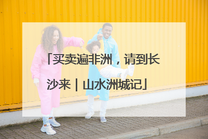买卖遍非洲，请到长沙来｜山水洲城记