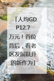 人均GDP12.7万元！首位背后，看老区发展跃升的新作为