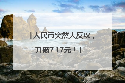 人民币突然大反攻，升破7.17元！
