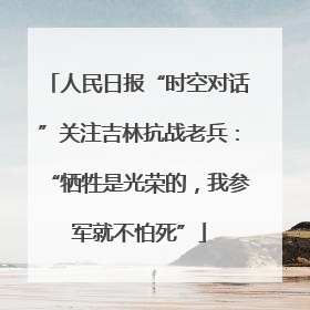 人民日报“时空对话”关注吉林抗战老兵：“牺牲是光荣的，我参军就不怕死”