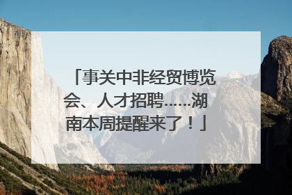 事关中非经贸博览会、人才招聘……湖南本周提醒来了！