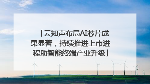 云知声布局AI芯片成果显著，持续推进上市进程助智能终端产业升级