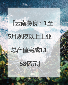 云南彝良：1至5月规模以上工业总产值完成13.58亿元