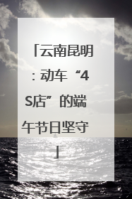 云南昆明：动车“4S店”的端午节日坚守