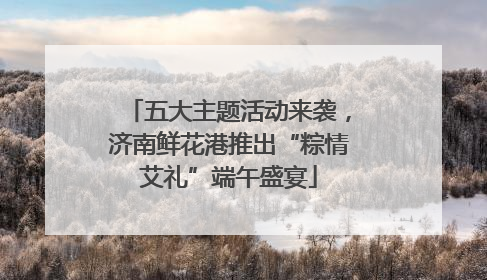 五大主题活动来袭，济南鲜花港推出“粽情艾礼”端午盛宴