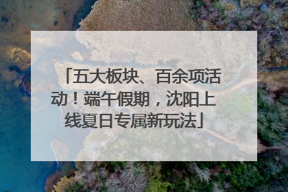 五大板块、百余项活动！端午假期，沈阳上线夏日专属新玩法
