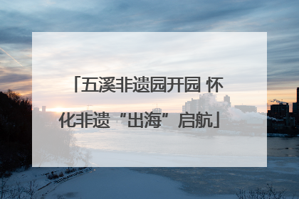 五溪非遗园开园 怀化非遗“出海”启航