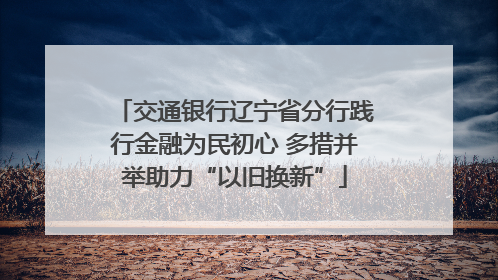 交通银行辽宁省分行践行金融为民初心 多措并举助力“以旧换新”