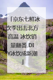 京东七鲜冰饮季出击北方高温 冰饮销量翻番 DIY冰饮成新潮