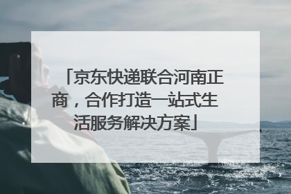 京东快递联合河南正商，合作打造一站式生活服务解决方案