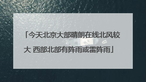 今天北京大部晴朗在线北风较大 西部北部有阵雨或雷阵雨