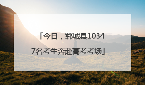 今日，郓城县10347名考生奔赴高考考场