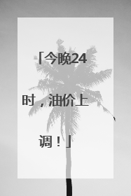 今晚24时，油价上调！