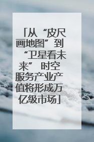 从“皮尺画地图”到“卫星看未来” 时空服务产业产值将形成万亿级市场