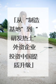 从“制造基地”到“研发热土” 外资企业投资中国提质升级