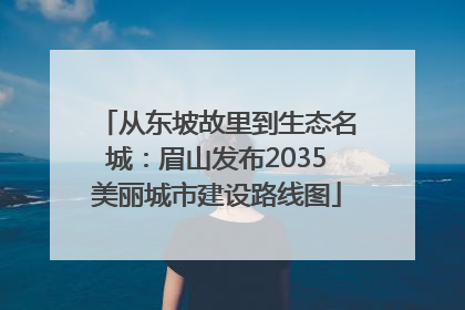 从东坡故里到生态名城：眉山发布2035美丽城市建设路线图
