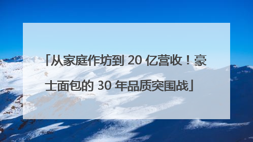 从家庭作坊到 20 亿营收！豪士面包的 30 年品质突围战