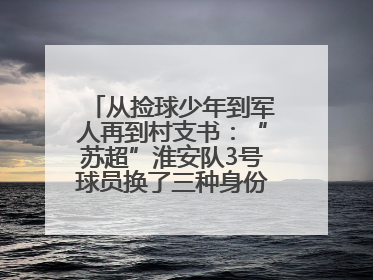 从捡球少年到军人再到村支书：“苏超”淮安队3号球员换了三种身份追梦足球