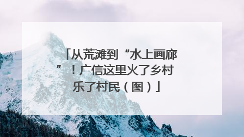 从荒滩到“水上画廊”！广信这里火了乡村 乐了村民（图）