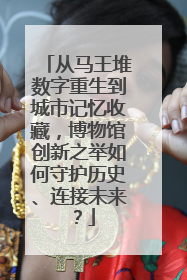 从马王堆数字重生到城市记忆收藏，博物馆创新之举如何守护历史、连接未来？