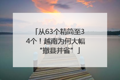从63个精简至34个！越南为何大幅“撤县并省”