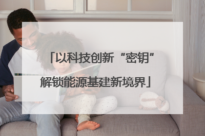 以科技创新“密钥”解锁能源基建新境界