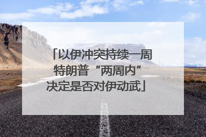 以伊冲突持续一周 特朗普“两周内”决定是否对伊动武
