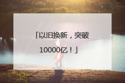 以旧换新，突破10000亿！