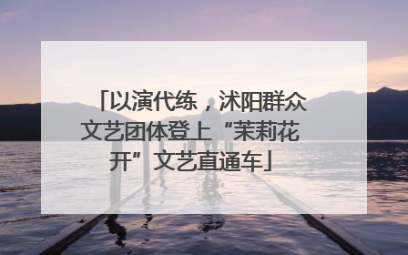 以演代练，沭阳群众文艺团体登上“茉莉花开”文艺直通车