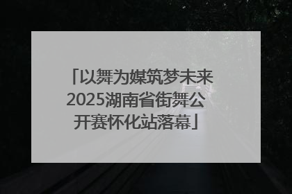 以舞为媒筑梦未来 2025湖南省街舞公开赛怀化站落幕