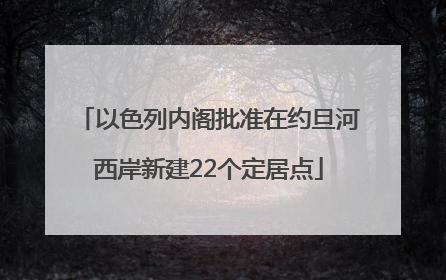 以色列内阁批准在约旦河西岸新建22个定居点