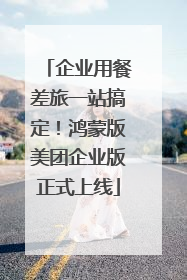 企业用餐差旅一站搞定！鸿蒙版美团企业版正式上线