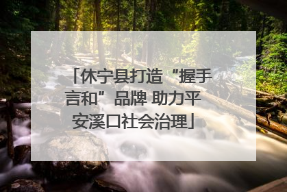 休宁县打造“握手言和”品牌 助力平安溪口社会治理