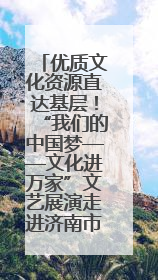 优质文化资源直达基层！“我们的中国梦——文化进万家”文艺展演走进济南市莱芜区