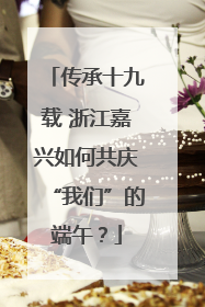 传承十九载 浙江嘉兴如何共庆“我们”的端午？