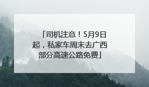 司机注意！5月9日起，私家车周末去广西部分高速公路免费