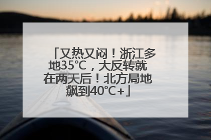 又热又闷！浙江多地35℃，大反转就在两天后！北方局地飙到40℃+