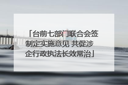 台前七部门联合会签制定实施意见 共促涉企行政执法长效常治