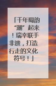 千年蜀韵“潮”起来！瑞幸联手非遗，打造行走的文化符号！