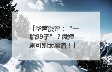 华声漫评：“一胎99子”？微短剧可别太离谱！