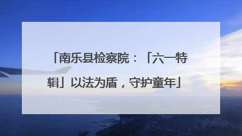 南乐县检察院：「六一特辑」以法为盾，守护童年