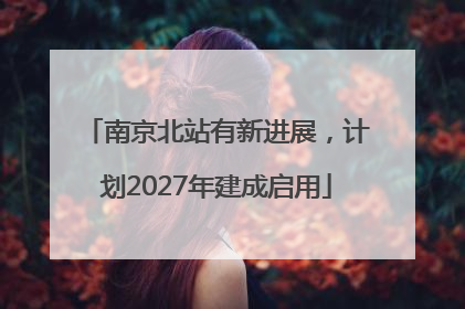 南京北站有新进展，计划2027年建成启用