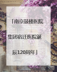 南京鼓楼医院集团宿迁医院诞辰120周年