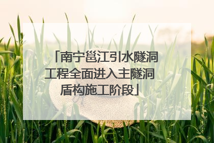 南宁邕江引水隧洞工程全面进入主隧洞盾构施工阶段